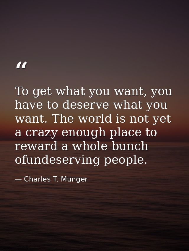 To get what you want, you have to deserve what you want. The world is not yet a crazy enough place to reward a whole bun — Charles T. Munger