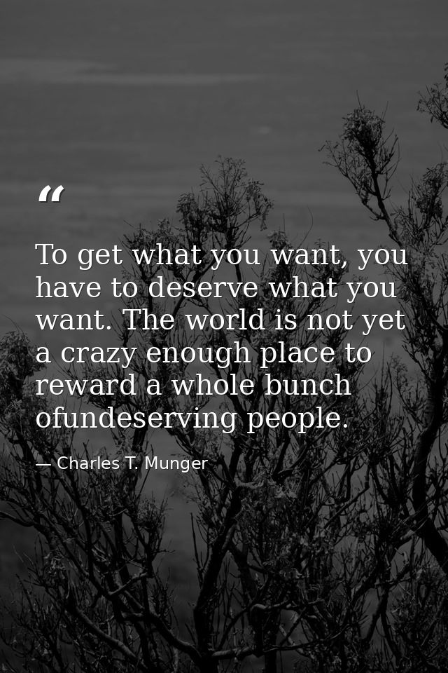 To get what you want, you have to deserve what you want. The world is not yet a crazy enough place to reward a whole bun — Charles T. Munger