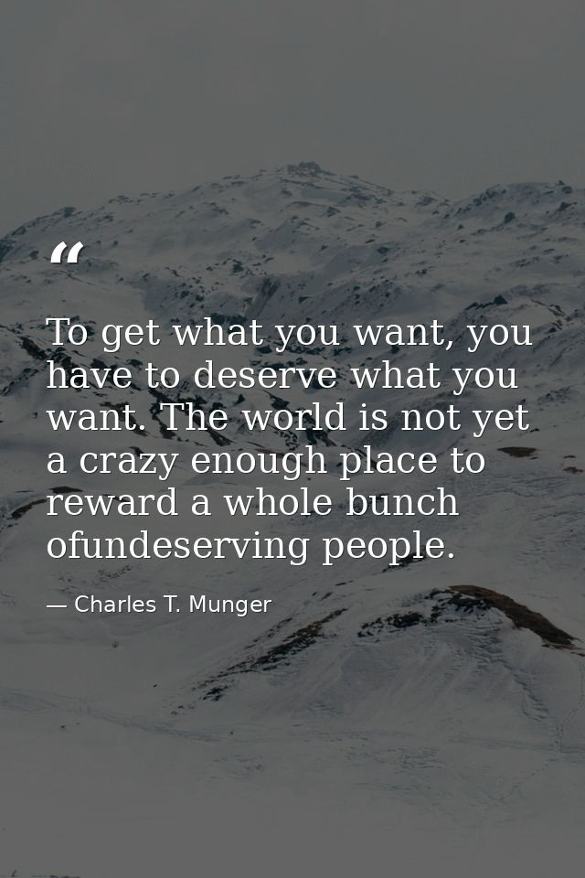 To get what you want, you have to deserve what you want. The world is not yet a crazy enough place to reward a whole bun — Charles T. Munger