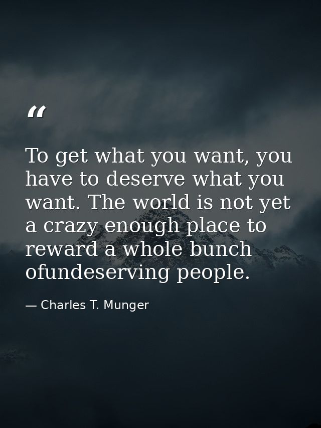 To get what you want, you have to deserve what you want. The world is not yet a crazy enough place to reward a whole bun — Charles T. Munger