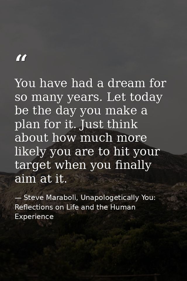You have had a dream for so many years. Let today be the day you make a plan for it. Just think about how much more like — Steve Maraboli, Unapologetically You: Reflections on Life and the Human Experience