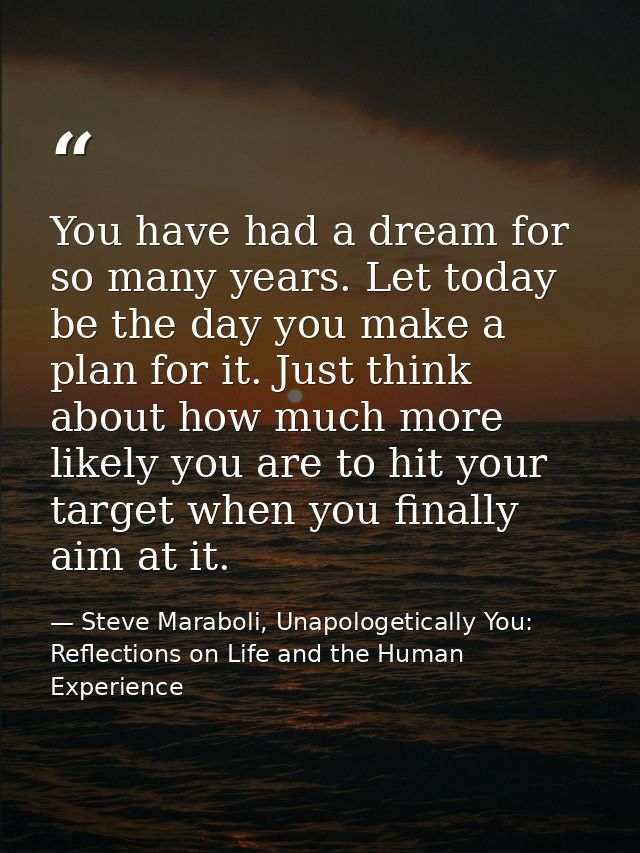 You have had a dream for so many years. Let today be the day you make a plan for it. Just think about how much more like — Steve Maraboli, Unapologetically You: Reflections on Life and the Human Experience