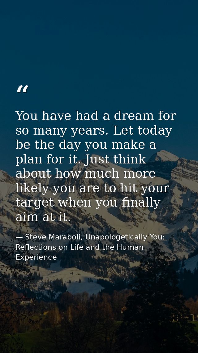 You have had a dream for so many years. Let today be the day you make a plan for it. Just think about how much more like — Steve Maraboli, Unapologetically You: Reflections on Life and the Human Experience