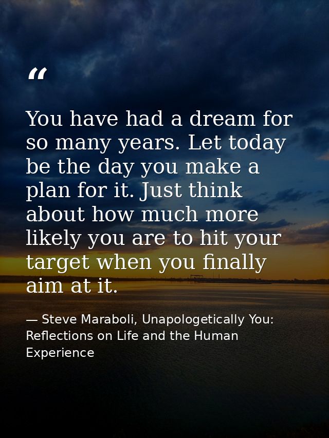 You have had a dream for so many years. Let today be the day you make a plan for it. Just think about how much more like — Steve Maraboli, Unapologetically You: Reflections on Life and the Human Experience