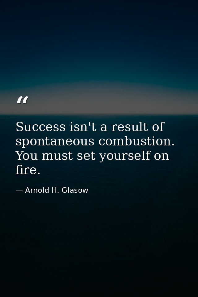Success isn't a result of spontaneous combustion. You must set yourself on fire. — Arnold H. Glasow