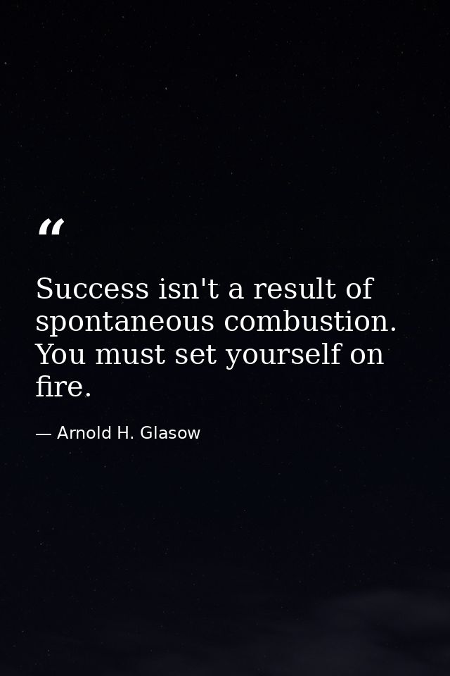 Success isn't a result of spontaneous combustion. You must set yourself on fire. — Arnold H. Glasow