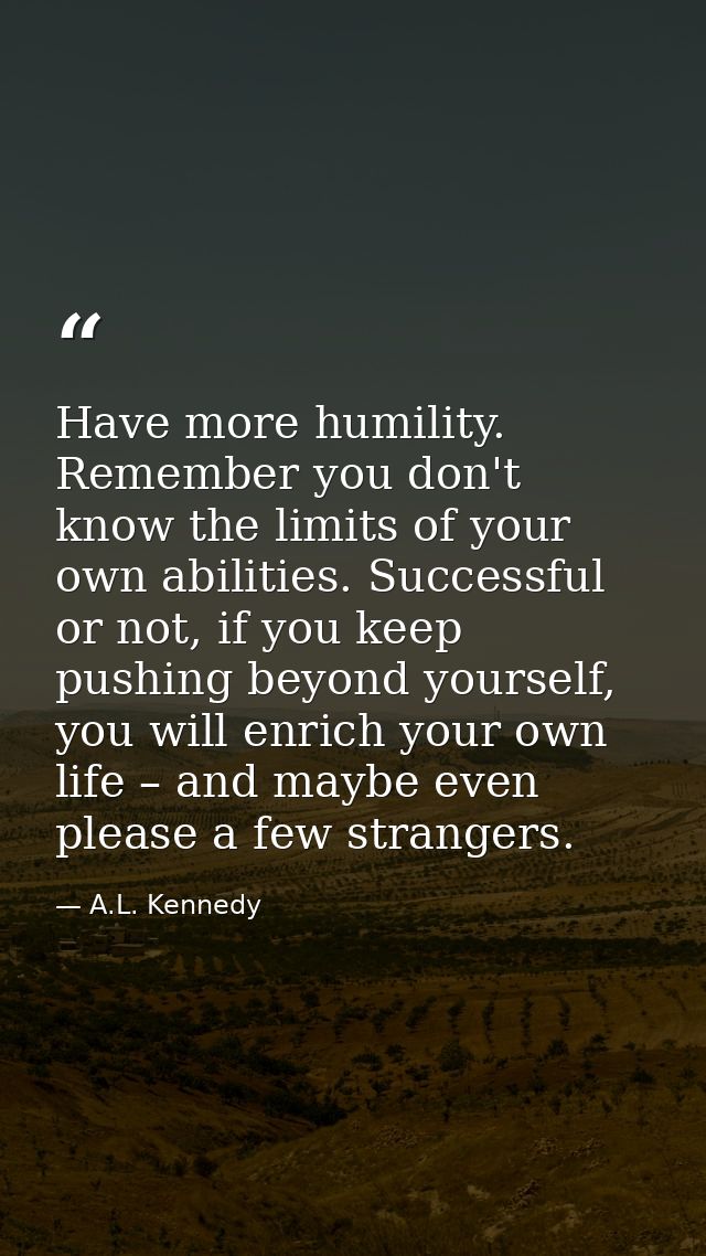 Have more humility. Remember you don't know the limits of your own abilities. Successful or not, if you keep pushing bey — A.L. Kennedy