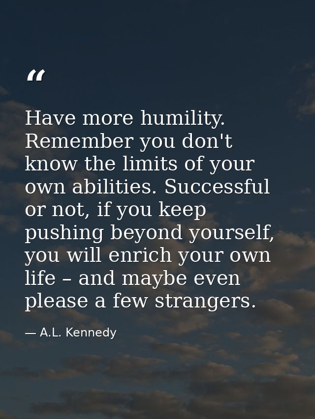 Have more humility. Remember you don't know the limits of your own abilities. Successful or not, if you keep pushing bey — A.L. Kennedy