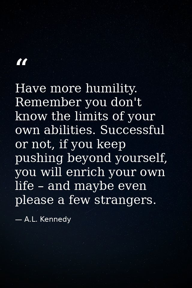 Have more humility. Remember you don't know the limits of your own abilities. Successful or not, if you keep pushing bey — A.L. Kennedy