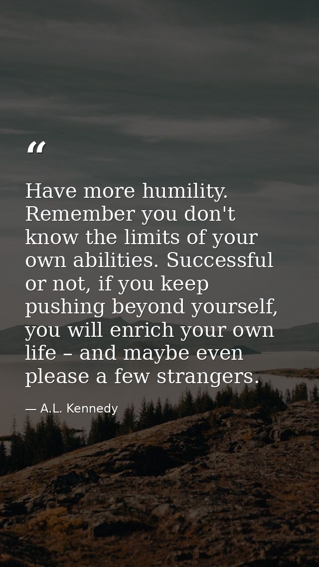 Have more humility. Remember you don't know the limits of your own abilities. Successful or not, if you keep pushing bey — A.L. Kennedy