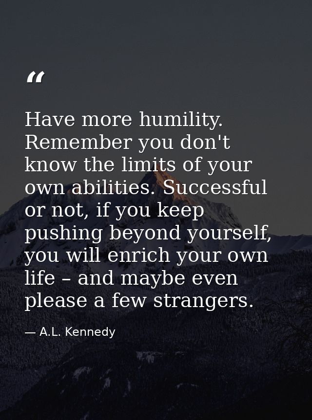 Have more humility. Remember you don't know the limits of your own abilities. Successful or not, if you keep pushing bey — A.L. Kennedy