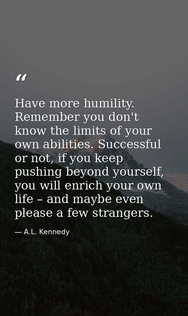 Have more humility. Remember you don't know the limits of your own abilities. Successful or not, if you keep pushing bey — A.L. Kennedy