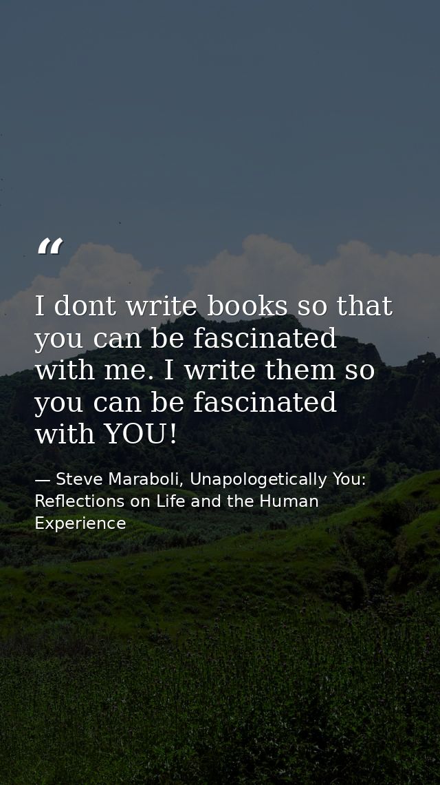 I dont write books so that you can be fascinated with me. I write them so you can be fascinated with YOU! — Steve Maraboli, Unapologetically You: Reflections on Life and the Human Experience
