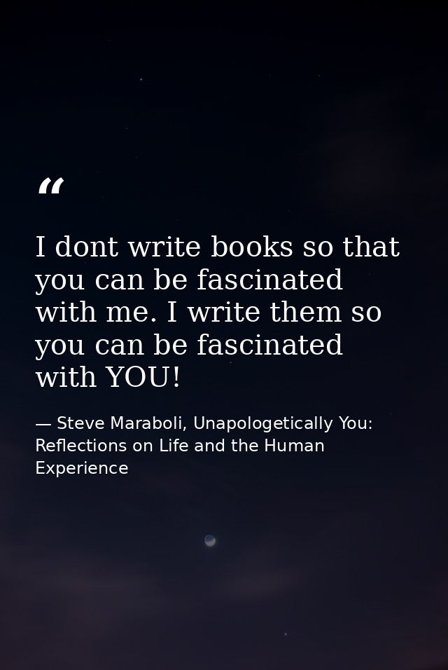 I dont write books so that you can be fascinated with me. I write them so you can be fascinated with YOU! — Steve Maraboli, Unapologetically You: Reflections on Life and the Human Experience