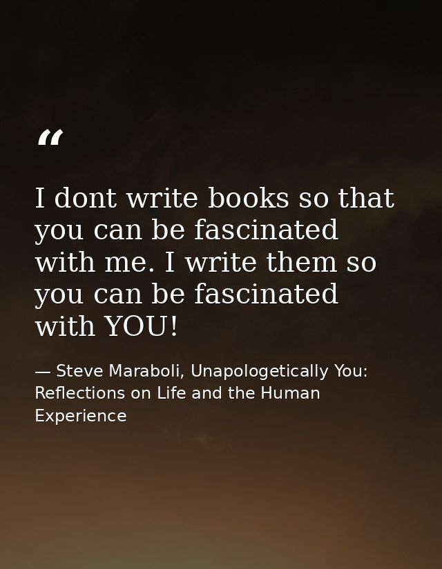 I dont write books so that you can be fascinated with me. I write them so you can be fascinated with YOU! — Steve Maraboli, Unapologetically You: Reflections on Life and the Human Experience
