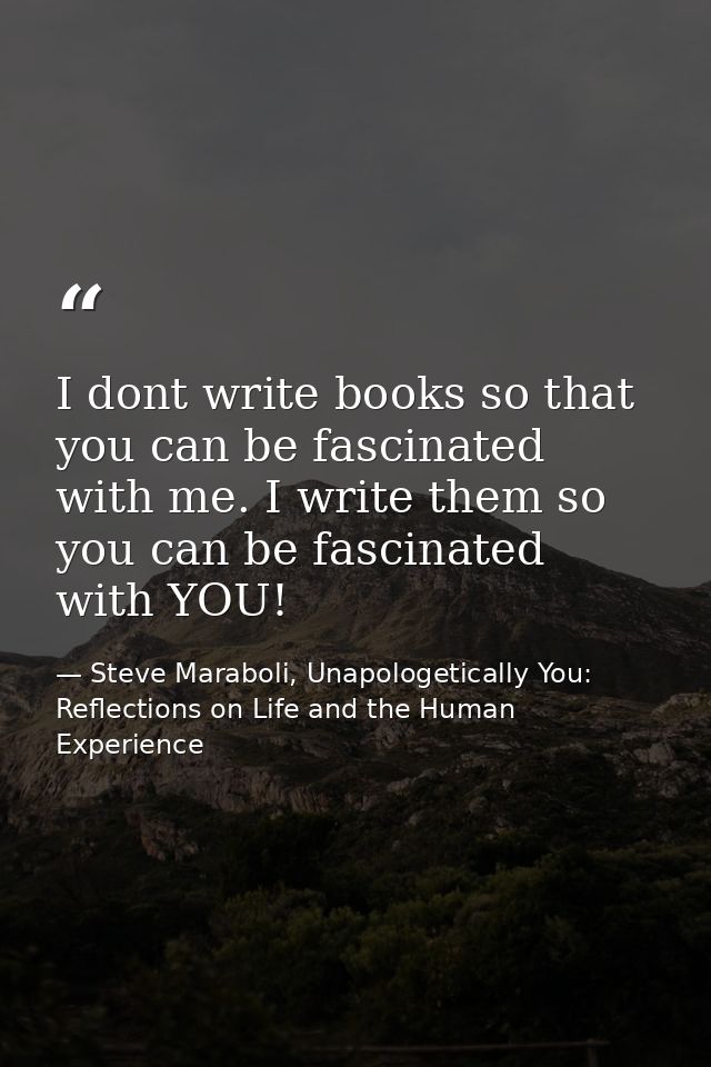 I dont write books so that you can be fascinated with me. I write them so you can be fascinated with YOU! — Steve Maraboli, Unapologetically You: Reflections on Life and the Human Experience