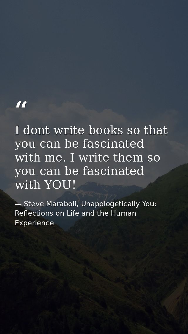 I dont write books so that you can be fascinated with me. I write them so you can be fascinated with YOU! — Steve Maraboli, Unapologetically You: Reflections on Life and the Human Experience