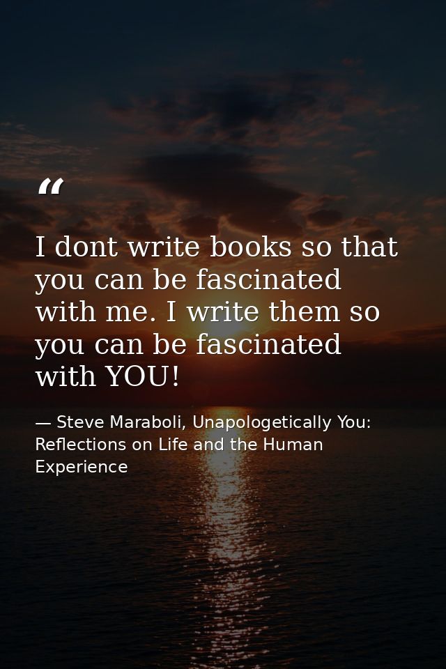 I dont write books so that you can be fascinated with me. I write them so you can be fascinated with YOU! — Steve Maraboli, Unapologetically You: Reflections on Life and the Human Experience