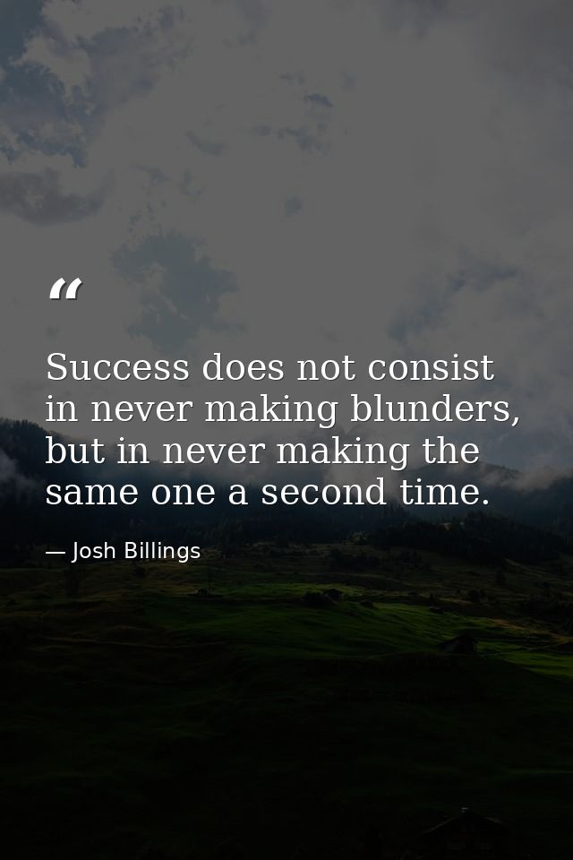 Success does not consist in never making blunders, but in never making the same one a second time. — Josh Billings