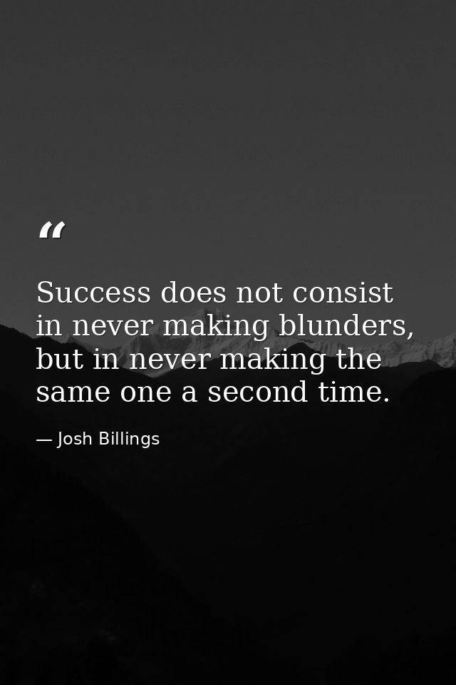 Success does not consist in never making blunders, but in never making the same one a second time. — Josh Billings