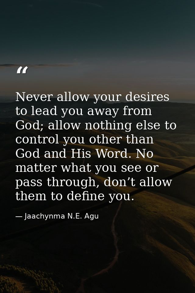 Never allow your desires to lead you away from God; allow nothing else to control you other than God and His Word. No ma — Jaachynma N.E. Agu