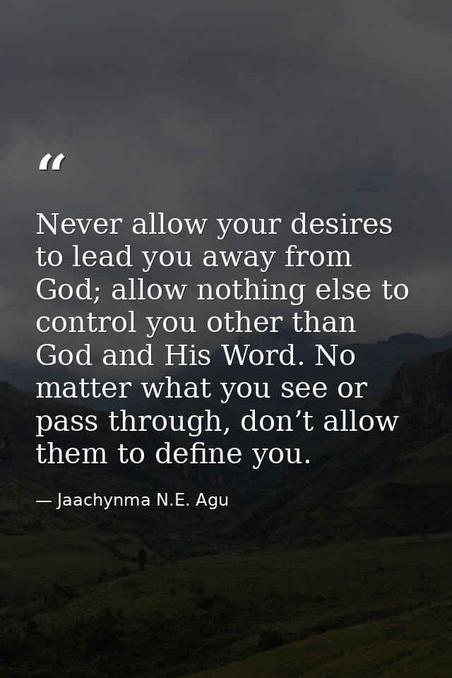 Never allow your desires to lead you away from God; allow nothing else to control you other than God and His Word. No ma — Jaachynma N.E. Agu