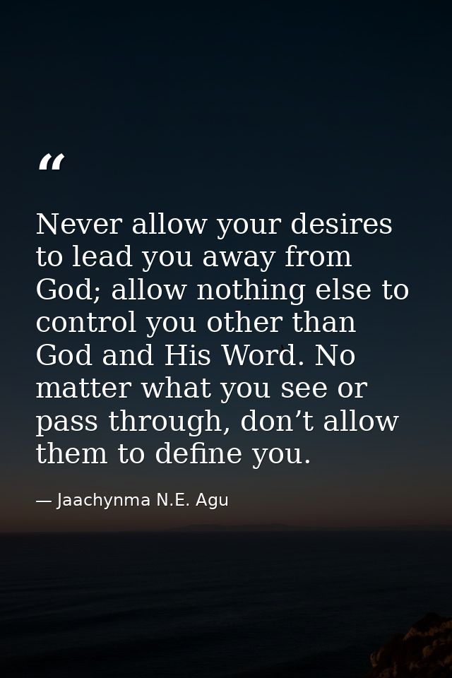 Never allow your desires to lead you away from God; allow nothing else to control you other than God and His Word. No ma — Jaachynma N.E. Agu