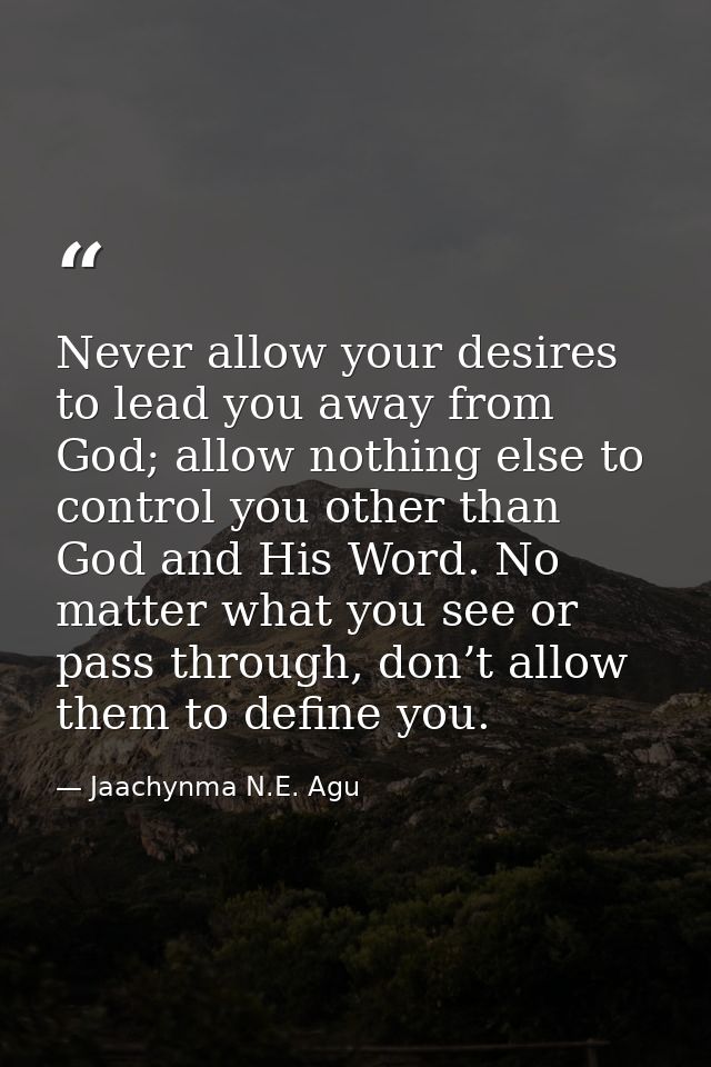 Never allow your desires to lead you away from God; allow nothing else to control you other than God and His Word. No ma — Jaachynma N.E. Agu