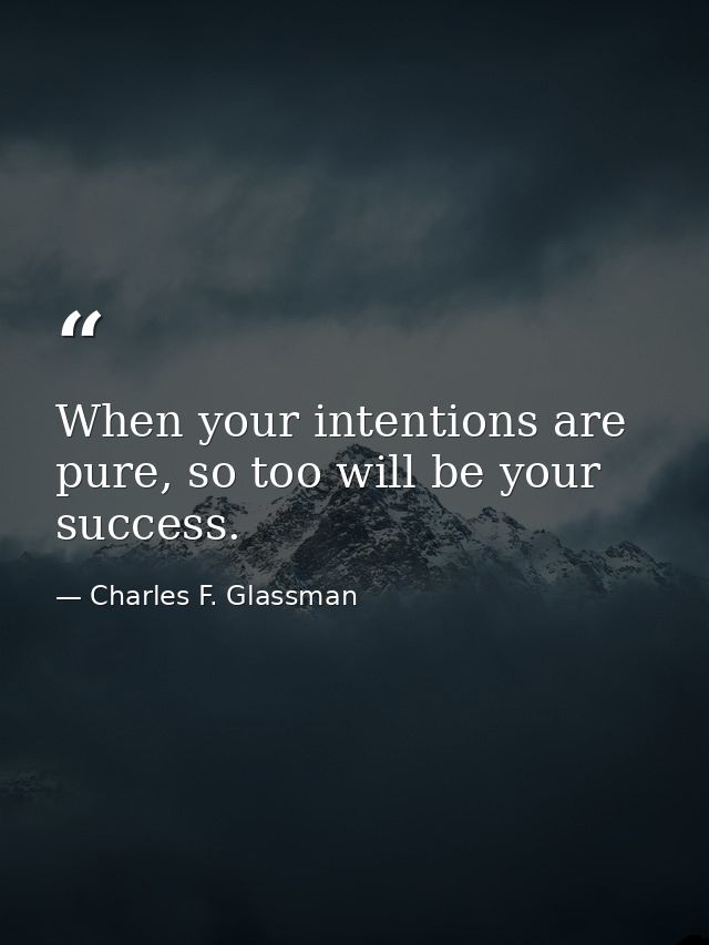 When your intentions are pure, so too will be your success. — Charles F. Glassman