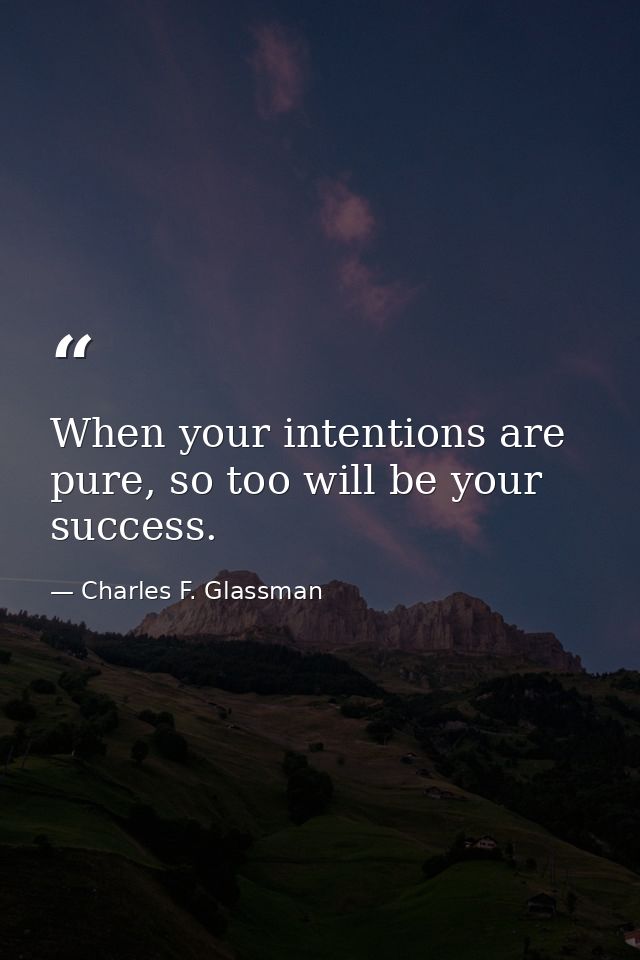 When your intentions are pure, so too will be your success. — Charles F. Glassman