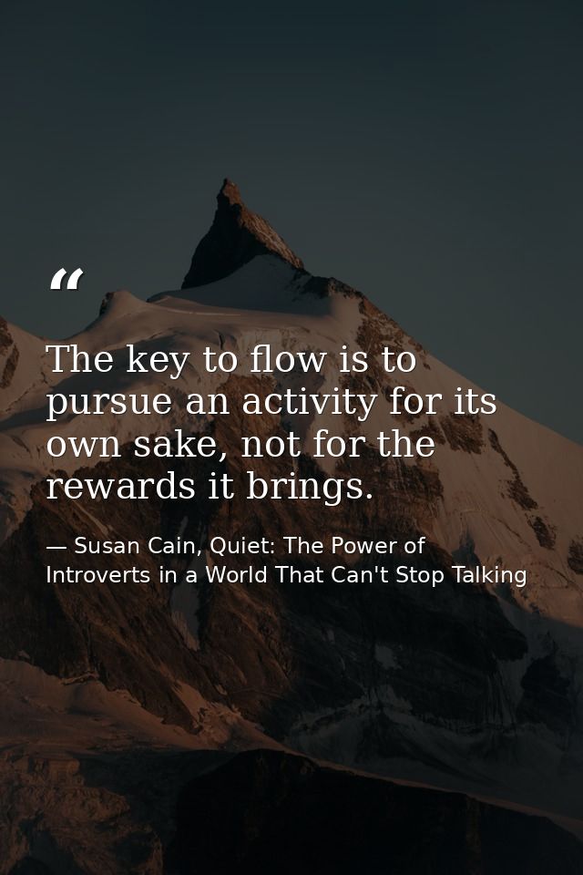 The key to flow is to pursue an activity for its own sake, not for the rewards it brings. — Susan Cain, Quiet: The Power of Introverts in a World That Can't Stop Talking