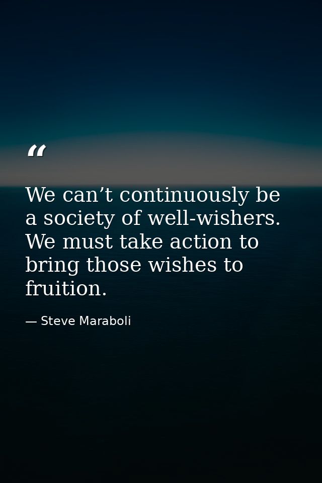 We can’t continuously be a society of well-wishers. We must take action to bring those wishes to fruition. — Steve Maraboli