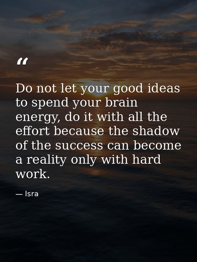 Do not let your good ideas to spend your brain energy, do it with all the effort because the shadow of the success can b — Isra