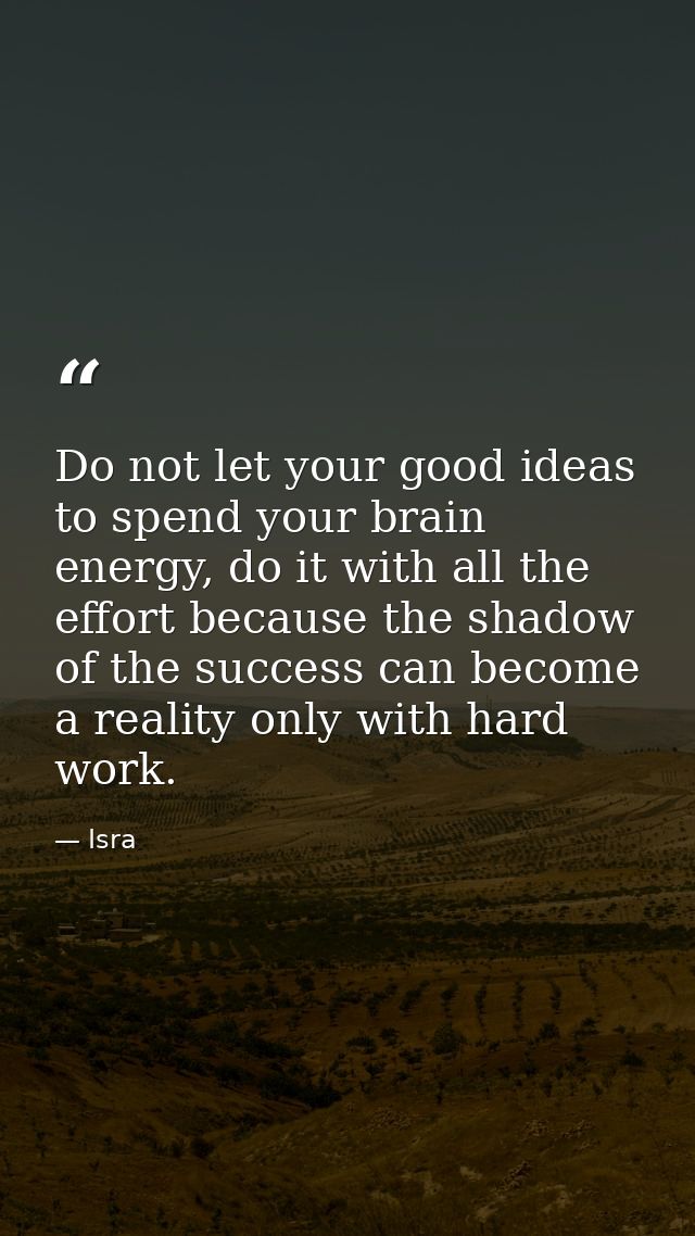 Do not let your good ideas to spend your brain energy, do it with all the effort because the shadow of the success can b — Isra