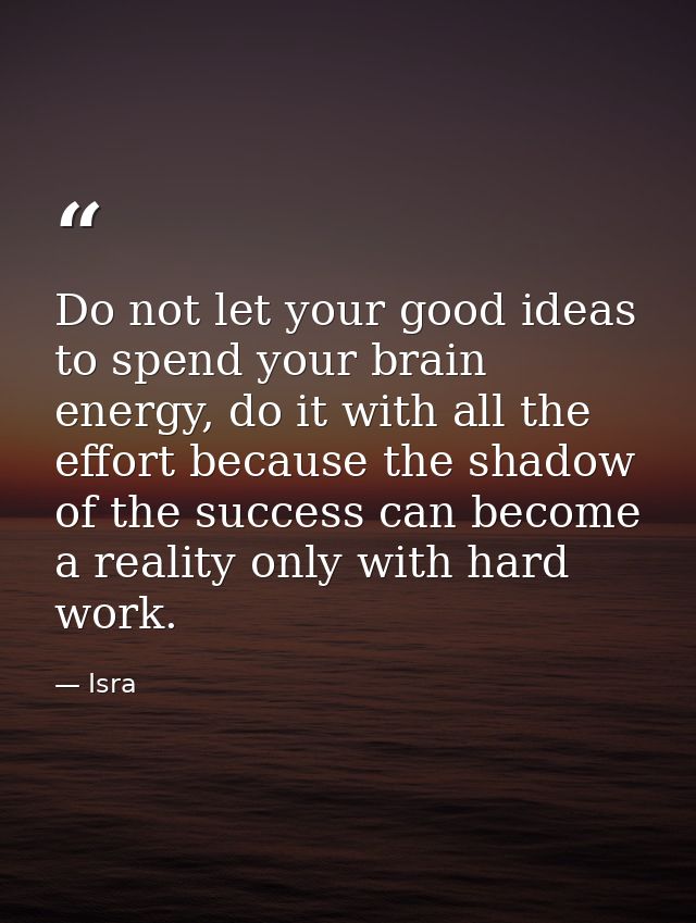Do not let your good ideas to spend your brain energy, do it with all the effort because the shadow of the success can b — Isra