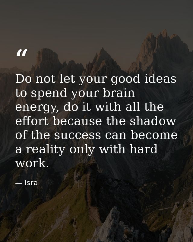 Do not let your good ideas to spend your brain energy, do it with all the effort because the shadow of the success can b — Isra