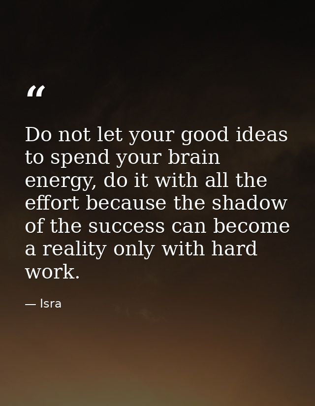 Do not let your good ideas to spend your brain energy, do it with all the effort because the shadow of the success can b — Isra