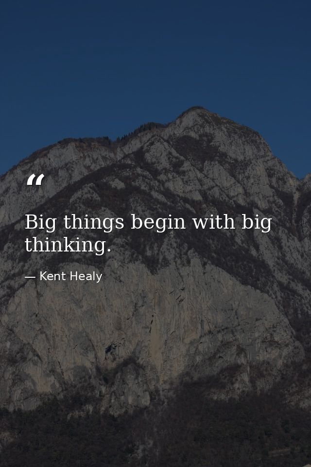 Big things begin with big thinking. — Kent Healy