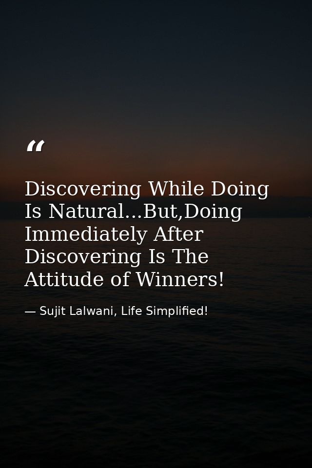 Discovering While Doing Is Natural...But,Doing Immediately After Discovering Is The Attitude of Winners! — Sujit Lalwani, Life Simplified!
