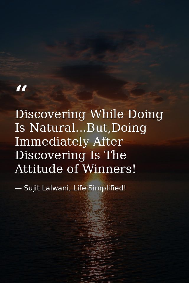 Discovering While Doing Is Natural...But,Doing Immediately After Discovering Is The Attitude of Winners! — Sujit Lalwani, Life Simplified!