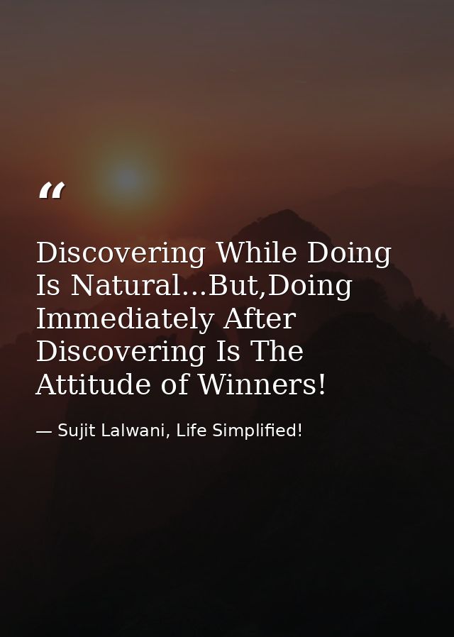 Discovering While Doing Is Natural...But,Doing Immediately After Discovering Is The Attitude of Winners! — Sujit Lalwani, Life Simplified!