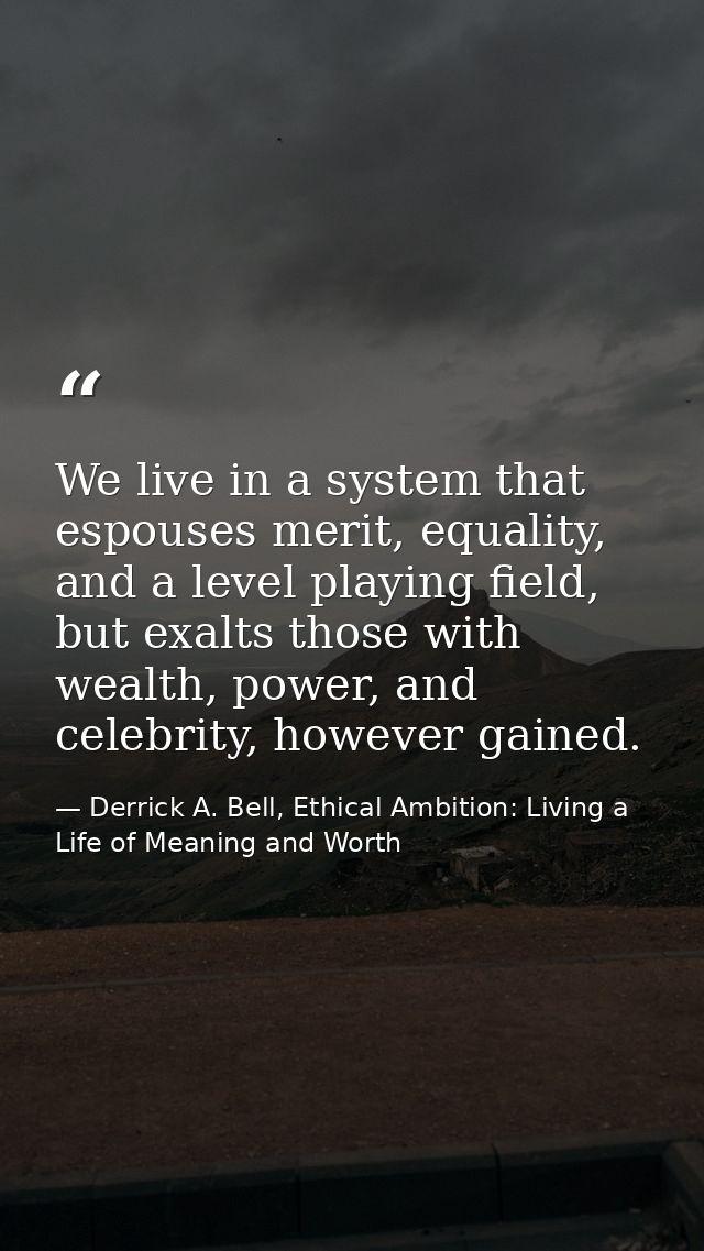 We live in a system that espouses merit, equality, and a level playing field, but exalts those with wealth, power, and c — Derrick A. Bell, Ethical Ambition: Living a Life of Meaning and Worth