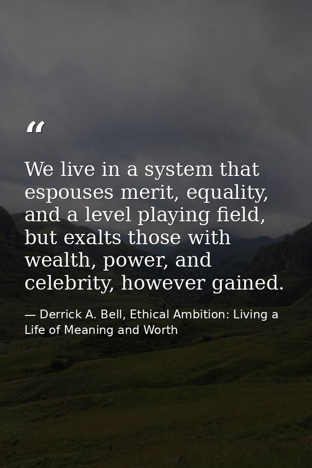 We live in a system that espouses merit, equality, and a level playing field, but exalts those with wealth, power, and c — Derrick A. Bell, Ethical Ambition: Living a Life of Meaning and Worth
