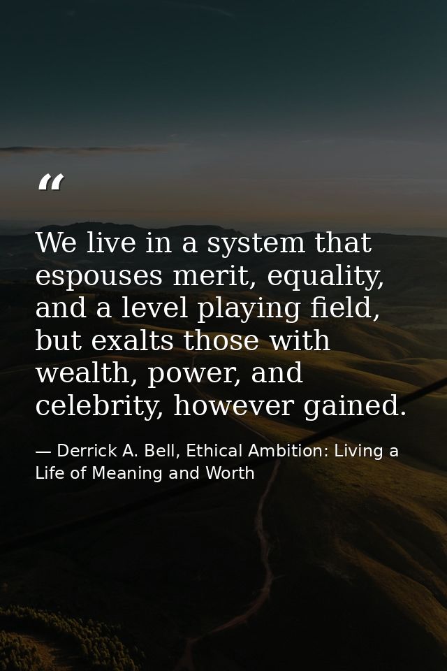 We live in a system that espouses merit, equality, and a level playing field, but exalts those with wealth, power, and c — Derrick A. Bell, Ethical Ambition: Living a Life of Meaning and Worth