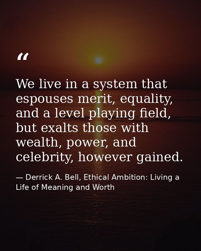 We live in a system that espouses merit, equality, and a level playing field, but exalts those with wealth, power, and c — Derrick A. Bell, Ethical Ambition: Living a Life of Meaning and Worth