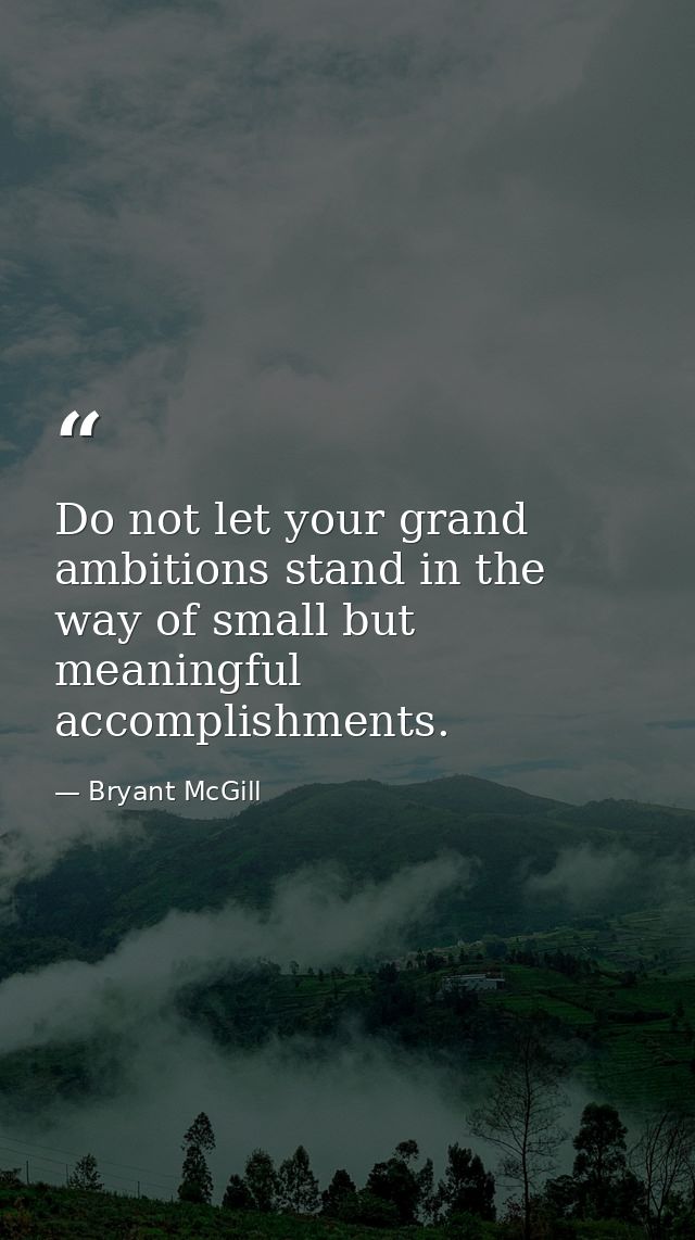 Do not let your grand ambitions stand in the way of small but meaningful accomplishments. — Bryant McGill