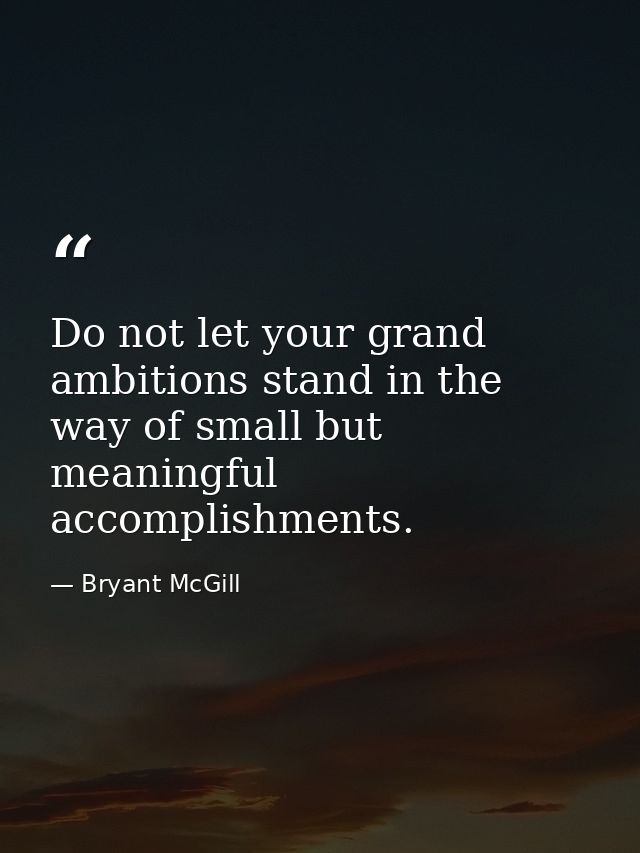 Do not let your grand ambitions stand in the way of small but meaningful accomplishments. — Bryant McGill