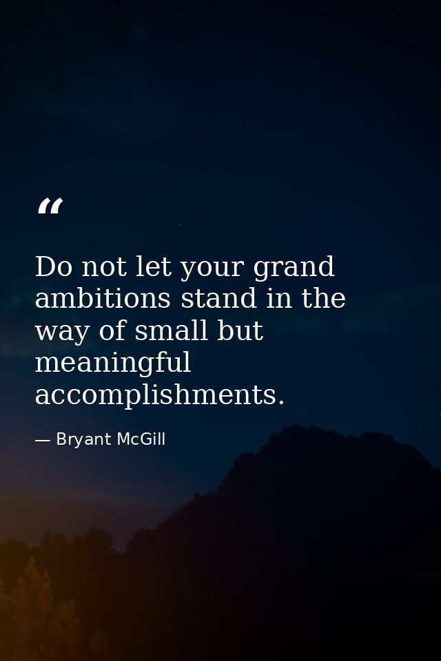 Do not let your grand ambitions stand in the way of small but meaningful accomplishments. — Bryant McGill