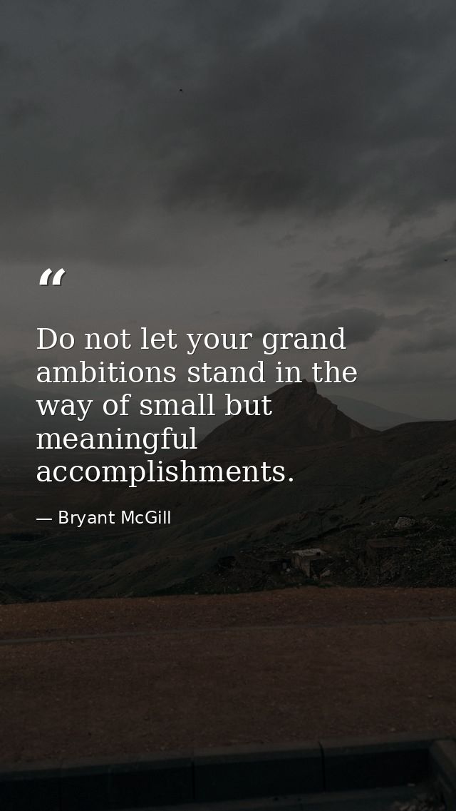 Do not let your grand ambitions stand in the way of small but meaningful accomplishments. — Bryant McGill