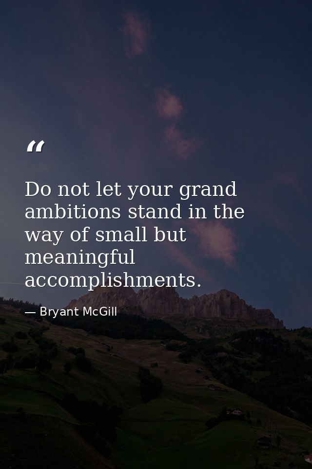 Do not let your grand ambitions stand in the way of small but meaningful accomplishments. — Bryant McGill
